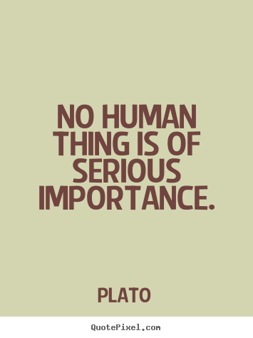 Make photo quotes about life - No human thing is of serious importance.