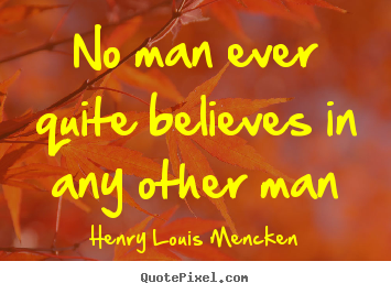 Life quotes - No man ever quite believes in any other man