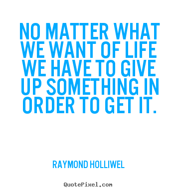 Raymond Holliwel picture quotes - No matter what we want of life we have to give up something.. - Life quote