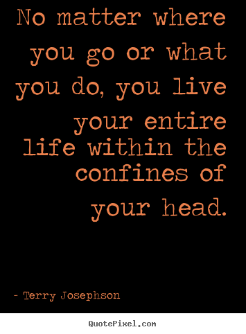 Life quote - No matter where you go or what you do, you live..