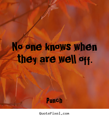 Punch image quotes - No one knows when they are well off. - Life quotes
