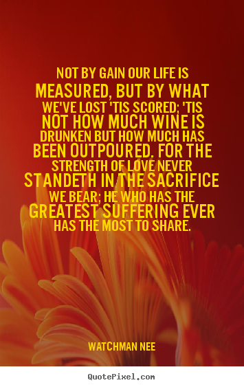 Not by gain our life is measured, but by what we've.. Watchman Nee  life quote