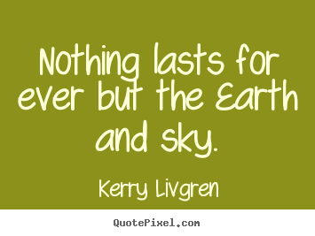 Life quotes - Nothing lasts for ever but the earth and sky.