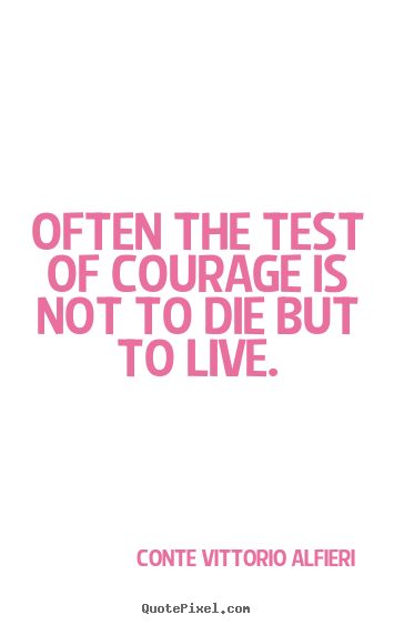 Often the test of courage is not to die but to live. Conte Vittorio Alfieri top life quotes
