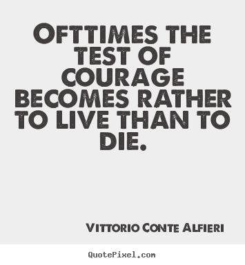 Vittorio Conte Alfieri photo quotes - Ofttimes the test of courage becomes rather to live than to die. - Life quotes