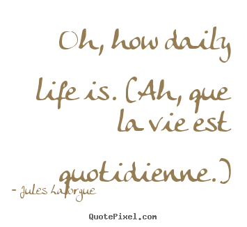 Oh, how daily life is. (ah, que la vie est quotidienne.) Jules Laforgue  life quote