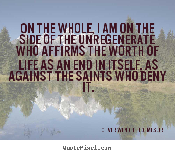 Oliver Wendell Holmes Jr. picture quotes - On the whole, i am on the side of the unregenerate.. - Life quotes