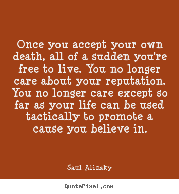 Once you accept your own death, all of a sudden you're.. Saul Alinsky famous life quotes