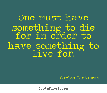 Carlos Castaneda picture quotes - One must have something to die for in order to.. - Life quotes