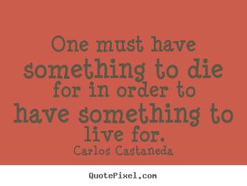 One must have something to die for in order to have something.. Carlos Castaneda greatest life quotes