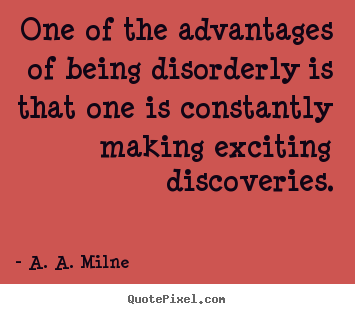 One of the advantages of being disorderly is that one is constantly.. A. A. Milne good life quotes