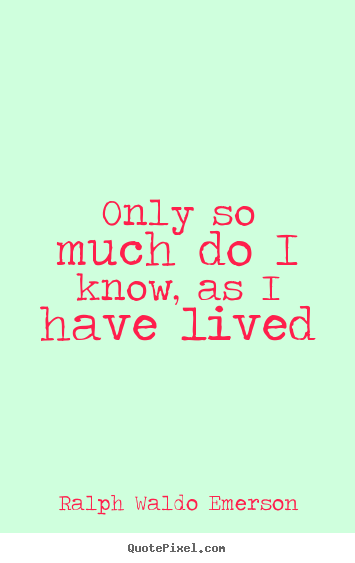 Only so much do i know, as i have lived Ralph Waldo Emerson  life sayings