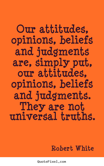 Our attitudes, opinions, beliefs and judgments are, simply put,.. Robert White popular life quotes