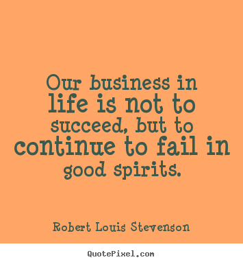 Quote about life - Our business in life is not to succeed, but to continue..