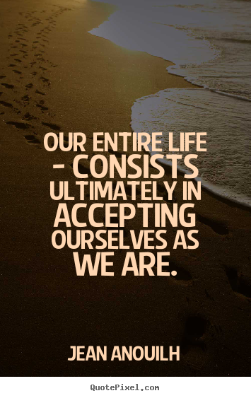 Jean Anouilh photo quote - Our entire life - consists ultimately in accepting.. - Life sayings