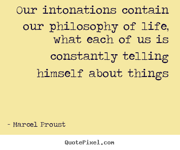 Our intonations contain our philosophy of life, what each.. Marcel Proust good life quotes