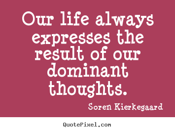 Our life always expresses the result of our dominant thoughts. Soren Kierkegaard greatest life quotes