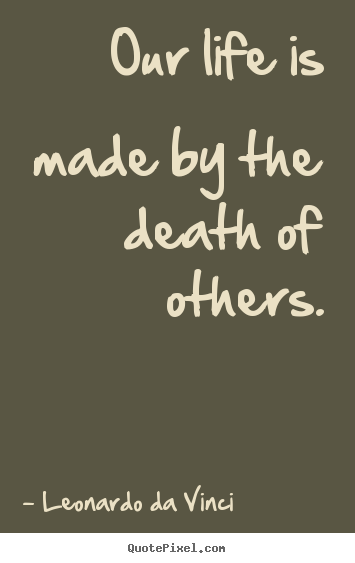 Leonardo Da Vinci picture quotes - Our life is made by the death of others. - Life quotes