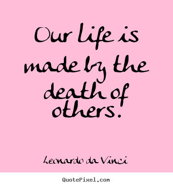 Quote about life - Our life is made by the death of others.