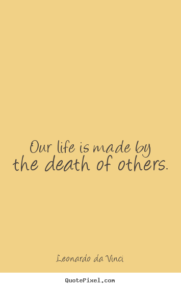 Make personalized picture quotes about life - Our life is made by the death of others.