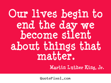 Martin Luther King, Jr. poster quotes - Our lives begin to end the day we become silent about things that.. - Life quotes
