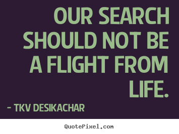 Life quotes - Our search should not be a flight from life.