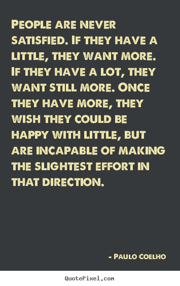 Life sayings - People are never satisfied. if they have a little, they want more. if..