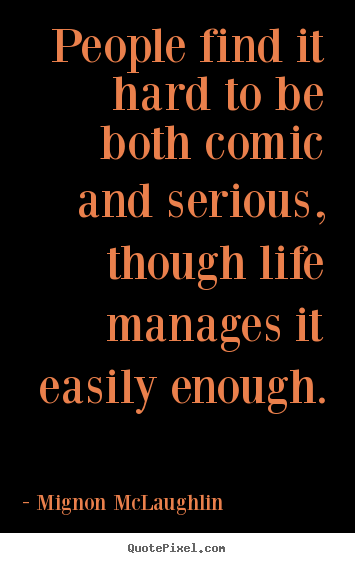 Life sayings - People find it hard to be both comic and serious, though..