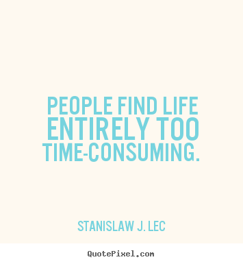 People find life entirely too time-consuming. Stanislaw J. Lec popular life quotes