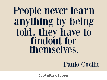Life quotes - People never learn anything by being told, they..