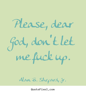 Alan B. Shepard, Jr. picture quotes - Please, dear god, don't let me fuck up. - Life quotes