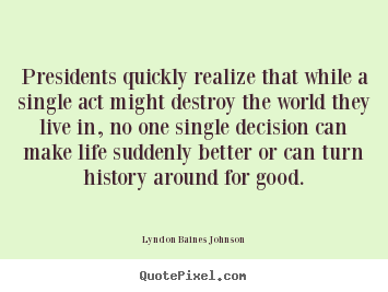 Create picture quotes about life - Presidents quickly realize that while a single act might..