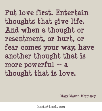 Quote about life - Put love first. entertain thoughts that give life. and..