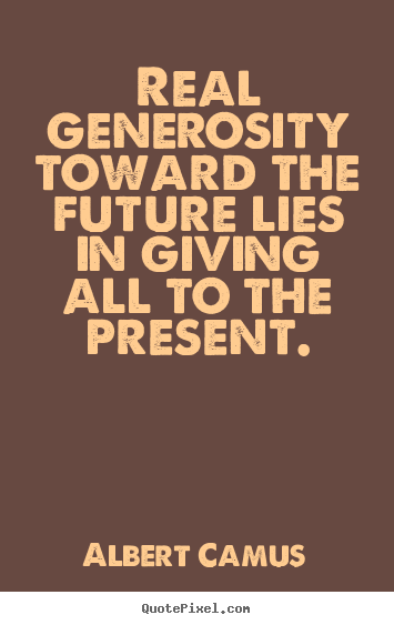 Real generosity toward the future lies in giving all to the present. Albert Camus greatest life quotes