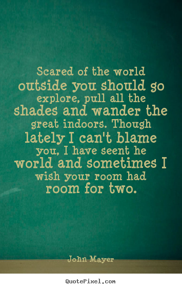 John Mayer picture quotes - Scared of the world outside you should go explore,.. - Life quotes