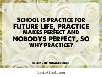 Diy picture quotes about life - School is practice for future life, practice makes perfect and nobodys..