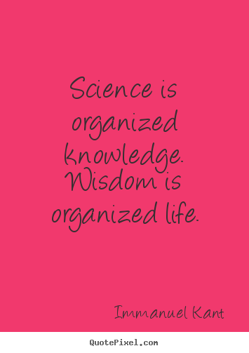 Science is organized knowledge. wisdom is organized life. Immanuel Kant popular life quote