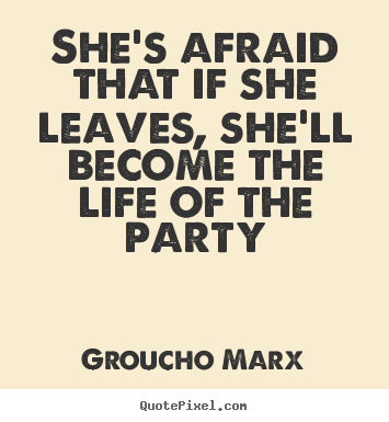 Quotes about life - She's afraid that if she leaves, she'll become the life of the party