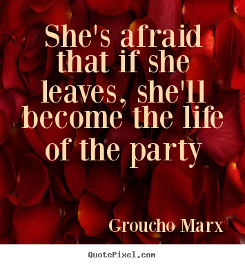 She's afraid that if she leaves, she'll become the life of.. Groucho Marx great life quote
