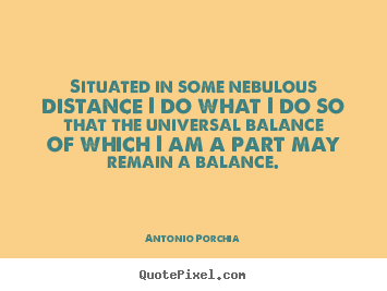 Situated in some nebulous distance i do what i do so.. Antonio Porchia great life quote