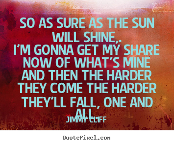 Sayings about life - So as sure as the sun will shine,.i'm gonna get my share..
