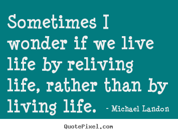 Quotes about life - Sometimes i wonder if we live life by reliving life,..