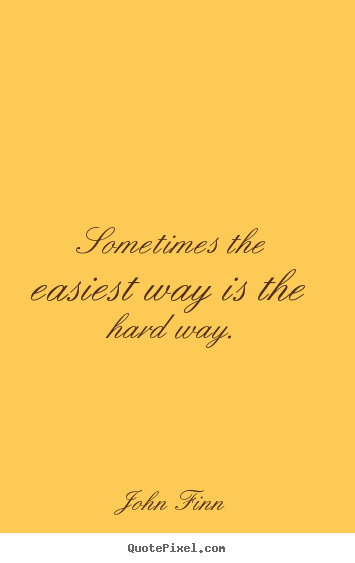 Sayings about life - Sometimes the easiest way is the hard way.