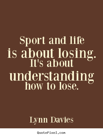 Quote about life - Sport and life is about losing. it's about understanding..