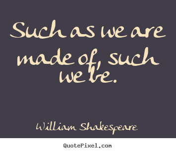 Such as we are made of, such we be. William Shakespeare good life quote