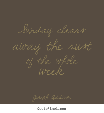 Sunday clears away the rust of the whole week. Joseph Addison great life quotes