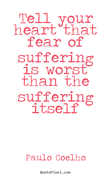Tell your heart that fear of suffering is worst than the suffering.. Paulo Coelho top life quotes