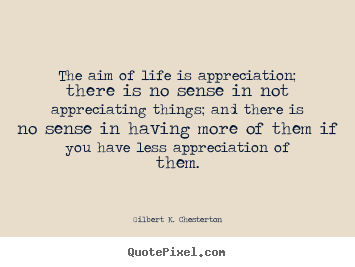 Create your own picture quotes about life - The aim of life is appreciation; there is no sense in not appreciating..