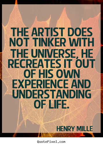 Henry Mille picture quotes - The artist does not tinker with the universe, he recreates it out of.. - Life sayings