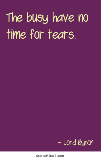 Create graphic picture quotes about life - The busy have no time for tears.